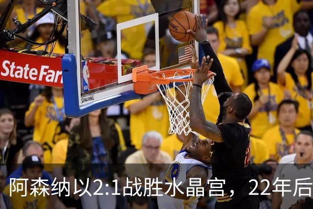阿森纳以2:1战胜水晶宫，22年后再次问鼎英超联赛