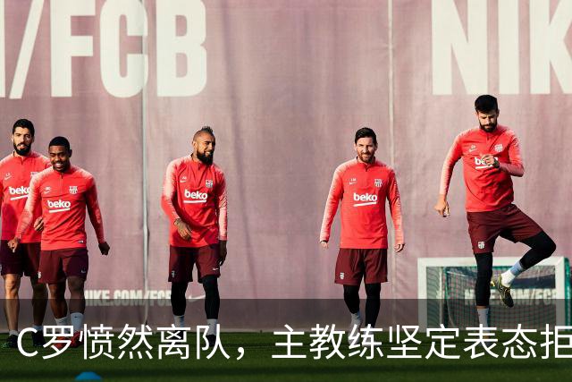 C罗愤然离队，主教练坚定表态拒绝改变决策